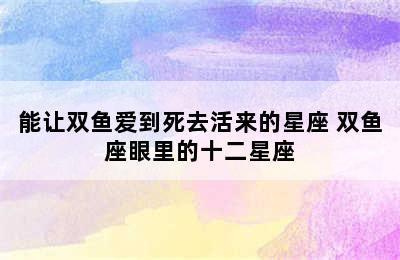 能让双鱼爱到死去活来的星座 双鱼座眼里的十二星座